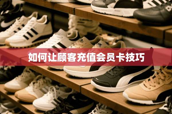 如何让顾客充值会员卡技巧