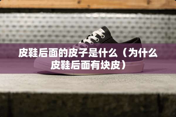 皮鞋后面的皮子是什么（为什么皮鞋后面有块皮）