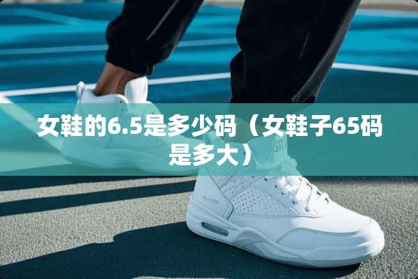 女鞋的6.5是多少码（女鞋子65码是多大）