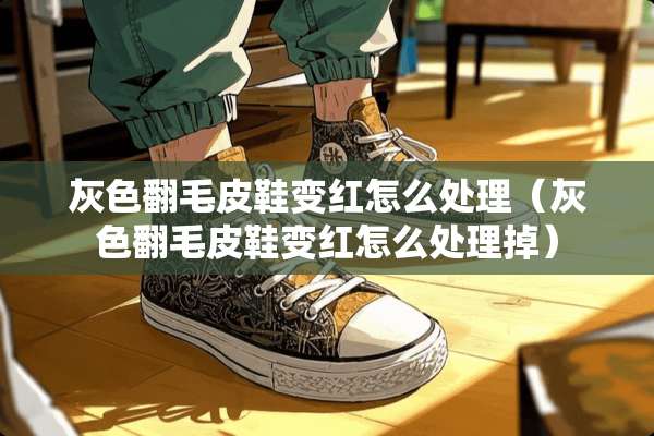 灰色翻毛皮鞋变红怎么处理（灰色翻毛皮鞋变红怎么处理掉）