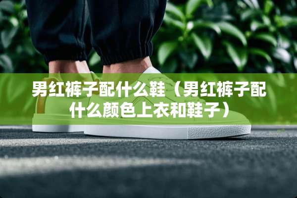 男红裤子配什么鞋（男红裤子配什么颜色上衣和鞋子）