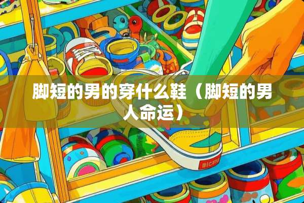脚短的男的穿什么鞋（脚短的男人命运）