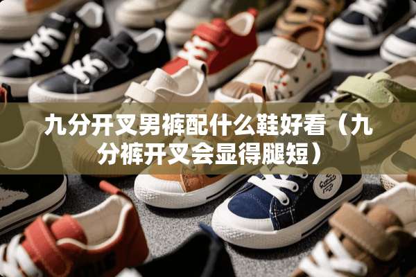 九分开叉男裤配什么鞋好看（九分裤开叉会显得腿短）