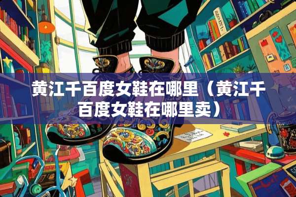 黄江千百度女鞋在哪里（黄江千百度女鞋在哪里卖）