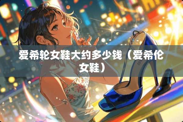 爱希轮女鞋大约多少钱（爱希伦女鞋）
