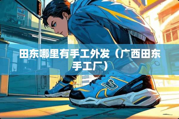 田东哪里有手工外发（广西田东手工厂）