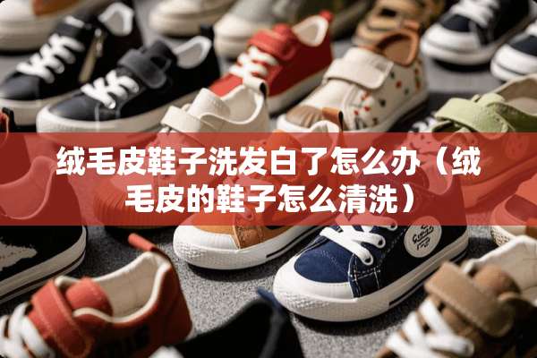 绒毛皮鞋子洗发白了怎么办（绒毛皮的鞋子怎么清洗）