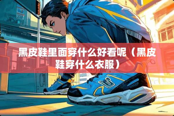 黑皮鞋里面穿什么好看呢（黑皮鞋穿什么衣服）