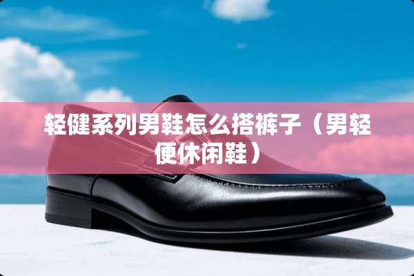 轻健系列男鞋怎么搭裤子（男轻便休闲鞋）