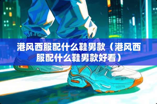 港风西服配什么鞋男款（港风西服配什么鞋男款好看）