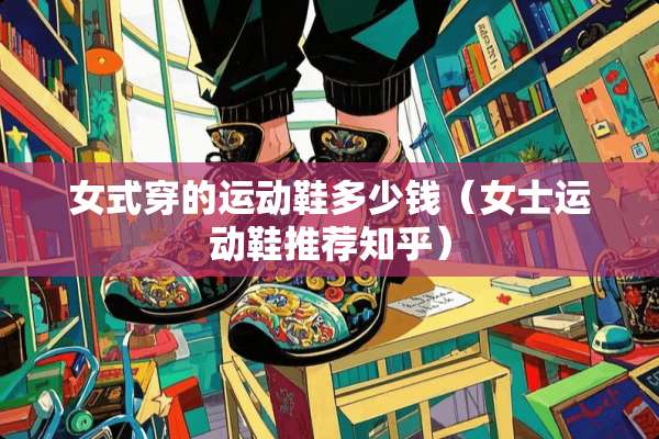 女式穿的运动鞋多少钱（女士运动鞋推荐知乎）