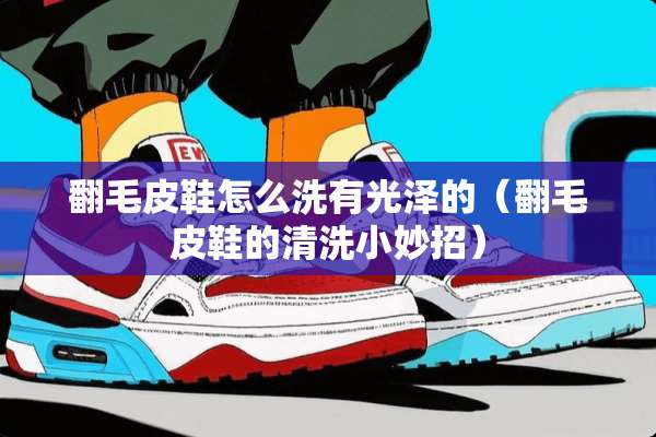 翻毛皮鞋怎么洗有光泽的（翻毛皮鞋的清洗小妙招）