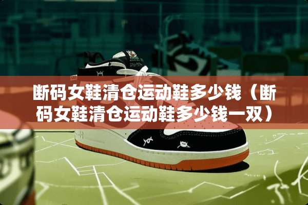 断码女鞋清仓运动鞋多少钱（断码女鞋清仓运动鞋多少钱一双）