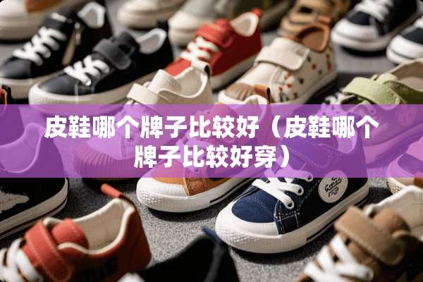 皮鞋哪个牌子比较好（皮鞋哪个牌子比较好穿）