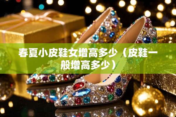 春夏小皮鞋女增高多少（皮鞋一般增高多少）