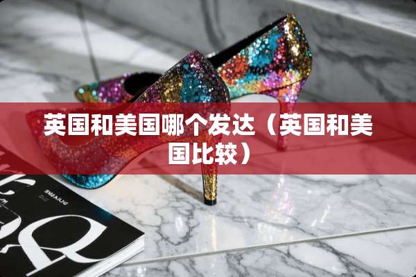 英国和美国哪个发达（英国和美国比较）