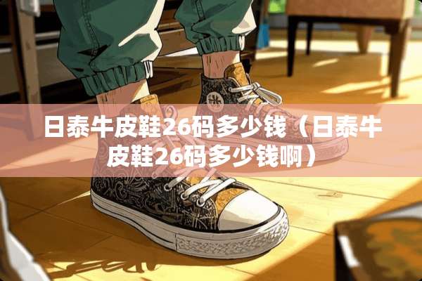 日泰牛皮鞋26码多少钱（日泰牛皮鞋26码多少钱啊）