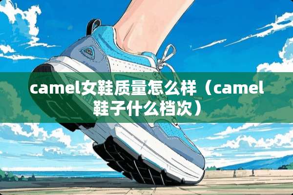 camel女鞋质量怎么样（camel鞋子什么档次）