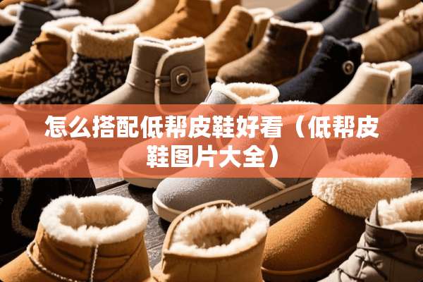 怎么搭配低帮皮鞋好看（低帮皮鞋图片大全）