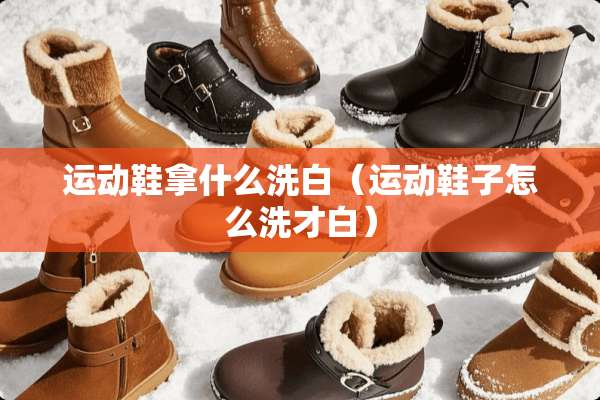 运动鞋拿什么洗白（运动鞋子怎么洗才白）