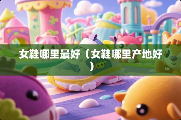 女鞋哪里最好（女鞋哪里产地好）