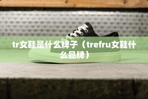 tr女鞋是什么牌子（trefru女鞋什么品牌）
