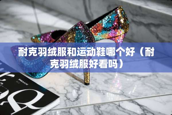 耐克羽绒服和运动鞋哪个好（耐克羽绒服好看吗）