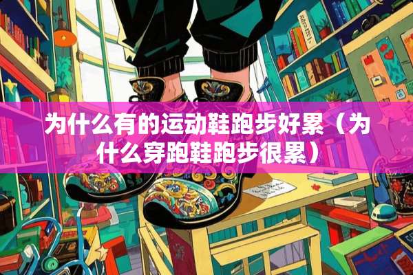 为什么有的运动鞋跑步好累（为什么穿跑鞋跑步很累）