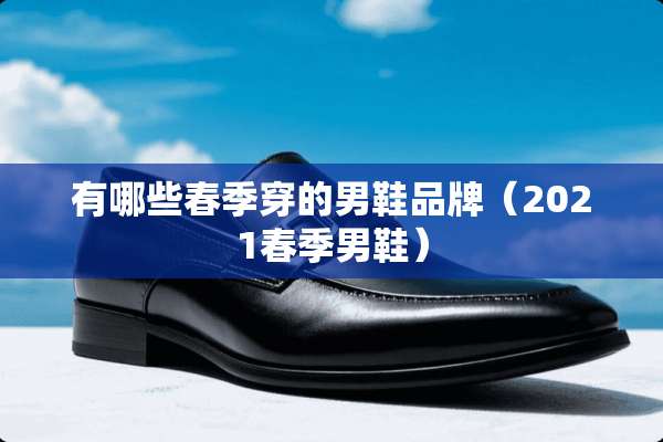 有哪些春季穿的男鞋品牌（2021春季男鞋）
