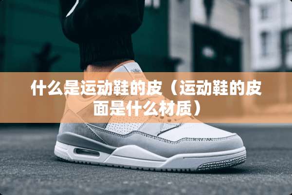 什么是运动鞋的皮（运动鞋的皮面是什么材质）