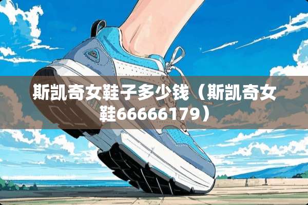 斯凯奇女鞋子多少钱（斯凯奇女鞋66666179）