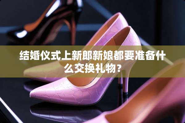 结婚仪式上新郎新娘都要准备什么交换礼物？