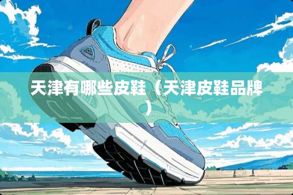 天津有哪些皮鞋（天津皮鞋品牌）