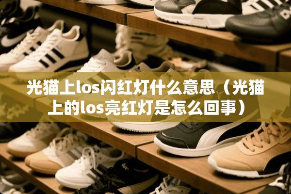 光猫上los闪红灯什么意思（光猫上的los亮红灯是怎么回事）