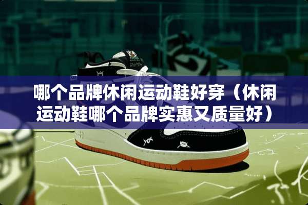 哪个品牌休闲运动鞋好穿（休闲运动鞋哪个品牌实惠又质量好）