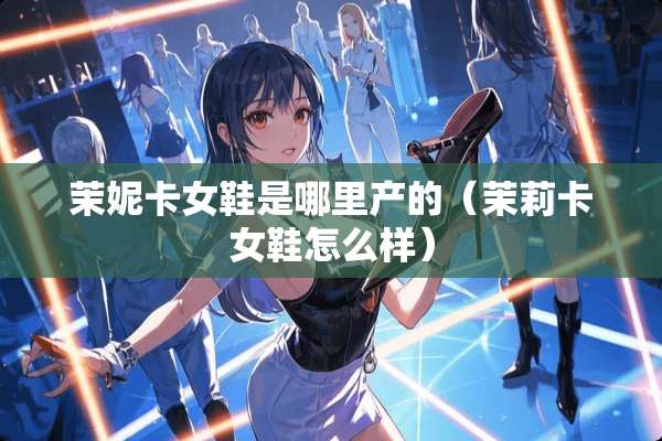 茉妮卡女鞋是哪里产的（茉莉卡女鞋怎么样）
