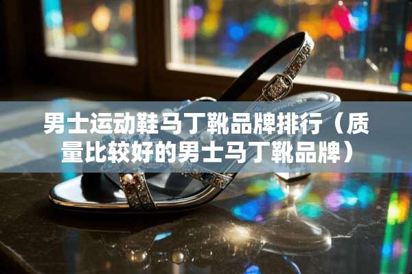 男士运动鞋马丁靴品牌排行（质量比较好的男士马丁靴品牌）
