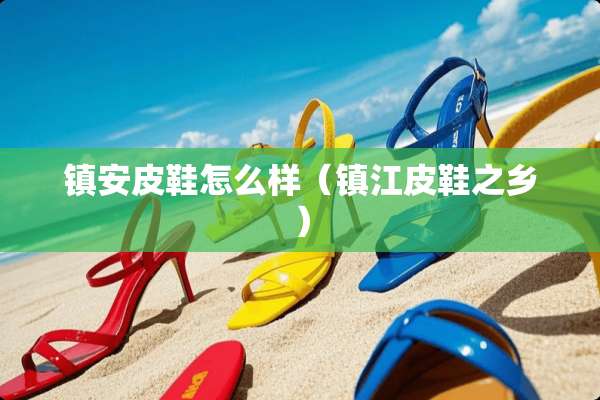 镇安皮鞋怎么样（镇江皮鞋之乡）