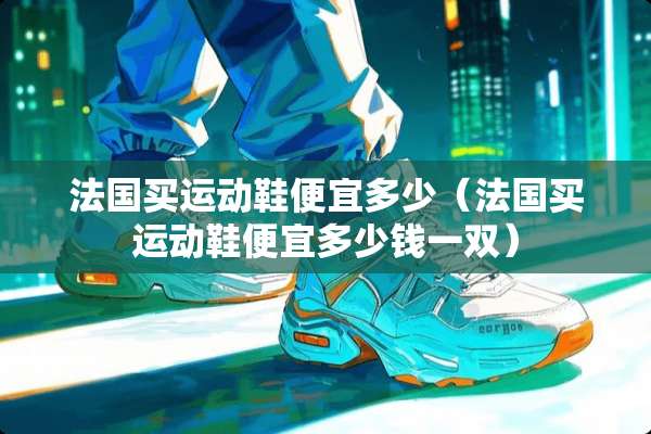 法国买运动鞋便宜多少（法国买运动鞋便宜多少钱一双）