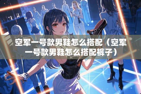 空军一号款男鞋怎么搭配（空军一号款男鞋怎么搭配裤子）