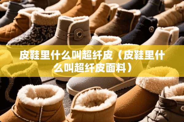 皮鞋里什么叫超纤皮（皮鞋里什么叫超纤皮面料）