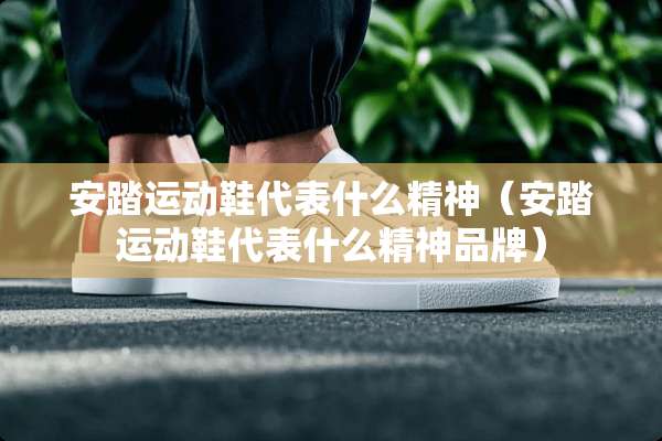 安踏运动鞋代表什么精神（安踏运动鞋代表什么精神品牌）