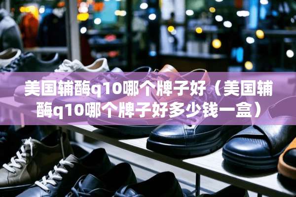 美国辅酶q10哪个牌子好（美国辅酶q10哪个牌子好多少钱一盒）