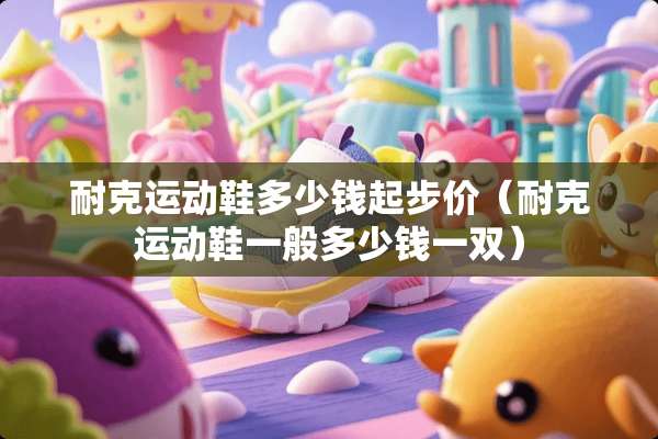 耐克运动鞋多少钱起步价（耐克运动鞋一般多少钱一双）