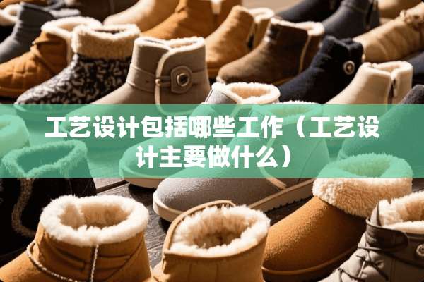工艺设计包括哪些工作（工艺设计主要做什么）