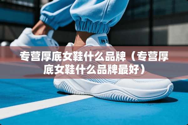 专营厚底女鞋什么品牌（专营厚底女鞋什么品牌最好）