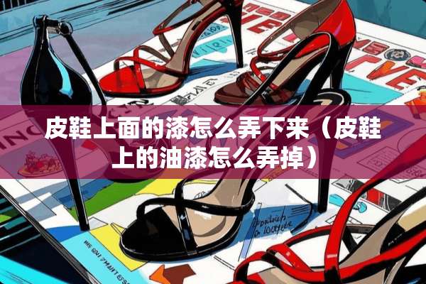 皮鞋上面的漆怎么弄下来（皮鞋上的油漆怎么弄掉）