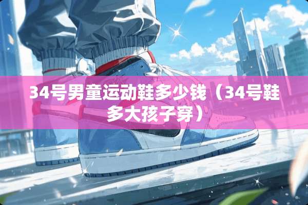34号男童运动鞋多少钱（34号鞋多大孩子穿）
