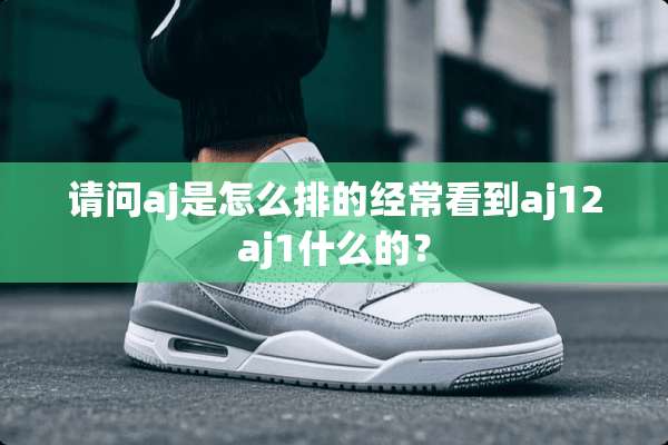 请问aj是怎么排的经常看到aj12aj1什么的？