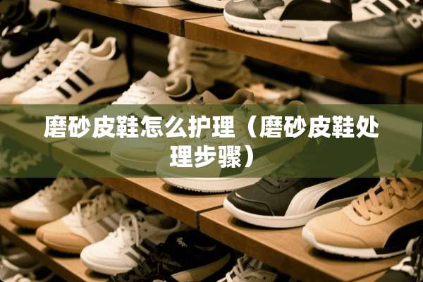 磨砂皮鞋怎么护理（磨砂皮鞋处理步骤）